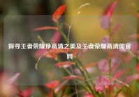 探寻王者荣耀狰高清之美及王者荣耀高清图官网