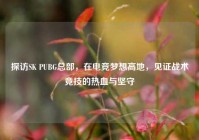 探访SK PUBG总部，在电竞梦想高地，见证战术竞技的热血与坚守
