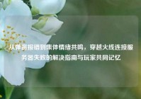 从弹窗报错到集体情绪共鸣，穿越火线连接服务器失败的解决指南与玩家共同记忆