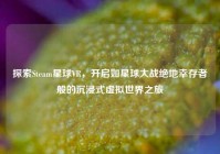 探索Steam星球VR，开启如星球大战绝地幸存者般的沉浸式虚拟世界之旅