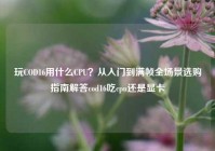 玩COD16用什么CPU？从入门到满帧全场景选购指南解答cod16吃cpu还是显卡