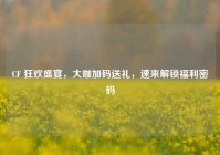 CF 狂欢盛宴，大咖加码送礼，速来解锁福利密码