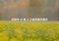 逆战中 MS 差 20 之谜及相关情况