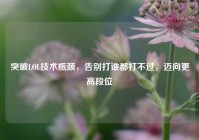 突破LOL技术瓶颈，告别打谁都打不过，迈向更高段位