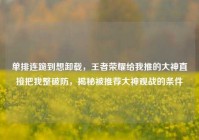 单排连跪到想卸载，王者荣耀给我推的大神直接把我整破防，揭秘被推荐大神观战的条件