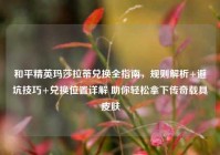 和平精英玛莎拉蒂兑换全指南，规则解析+避坑技巧+兑换位置详解 助你轻松拿下传奇载具皮肤