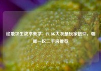 绝地求生战术美学，PUBG大衣是玩家信仰，朝晖一区二手房推荐