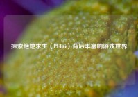探索绝地求生（PUBG）背后丰富的游戏世界