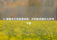 CF 新版本火线极速来袭，开启枪战新纪元并可下载