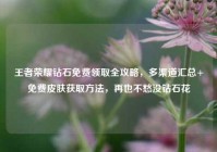 王者荣耀钻石免费领取全攻略，多渠道汇总+免费皮肤获取方法，再也不愁没钻石花