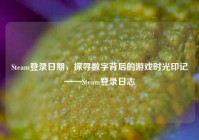 Steam登录日期，探寻数字背后的游戏时光印记——Steam登录日志