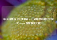 航天科技与 STEAM 教育，开启跨学科融合的航天 steam 创新教育之旅