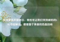 银龙重铸声震峡谷，那些年让我们哭到破防的LOL夺冠解说，藏着整个青春的热血回响