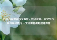 PUBG拉视野键位全解析，默认设置、自定义方案与实战技巧 一文搞懂看视野按键操作