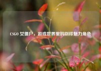 CSGO 女僵尸，游戏世界里的别样魅力角色