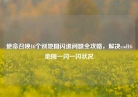 使命召唤16个别地图闪退问题全攻略，解决cod16地图一闪一闪状况