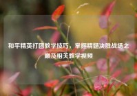 和平精英打团教学技巧，掌握精髓决胜战场之巅及相关教学视频