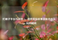 烂橘子平台与战地 5，游戏背后故事及能否在 Steam 玩的疑问