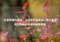 王者荣耀白晶晶，五百年执念未凉，峡谷紫月光台词里藏着谁的爱恨嗔痴