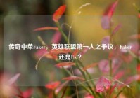 传奇中单Faker，英雄联盟第一人之争议，Faker还是Uzi？