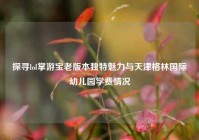 探寻lol掌游宝老版本独特魅力与天津格林国际幼儿园学费情况