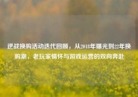 逆战换购活动迭代回顾，从2018年曝光到22年换购潮，老玩家情怀与游戏运营的双向奔赴