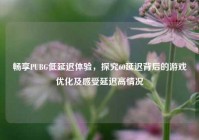 畅享PUBG低延迟体验，探究60延迟背后的游戏优化及感受延迟高情况