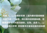 探索 Zcy_csgo 的精彩世界 （因为要求直接根据内容生成一个标题，所以原内容就是标题，若要更具吸引力可适当润色，比如，走进 Zcy_csgo 的精彩奇幻世界  但按要求还是给出原内容标题）