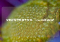 探索游戏世界两大宝库，Steam 与微软商店