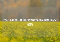 逆战cdk官网，便捷获取游戏福利及最新cdkey兑换码
