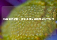 畅享刺激战场，PUBG手机玩攻略及可行性探讨
