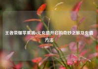 王者荣耀苹果端6元充值开启的奇妙之旅及充值方法