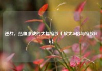 逆战，热血激战的大幅缩放（放大30倍与缩放100）