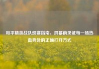 和平精英战队观赛指南，屏幕前见证每一场热血奔赴的正确打开方式