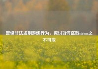 警惕非法盗刷游戏行为，探讨如何盗取steam之不可取
