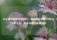 从上单坟墓到全球标尺，韩国舆论视野下的LOL上单生态、选手与相关影视评价