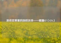 游戏世界里的别样伙伴——橘猫CF（CFA）