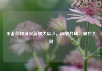 王者荣耀鹰眼英雄大盘点，洞察战场，掌控全局