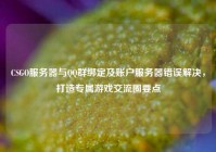 CSGO服务器与QQ群绑定及账户服务器错误解决，打造专属游戏交流圈要点