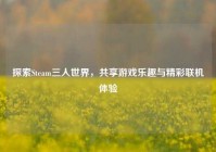 探索Steam三人世界，共享游戏乐趣与精彩联机体验