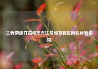 王者荣耀开高频率方法及畅享极致游戏体验指南