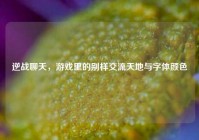 逆战聊天，游戏里的别样交流天地与字体颜色