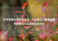从宇宙星尘到战场荣光，PUBG星云、星魂皮肤为何成千万玩家心头白月光