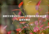 探索艾尔登法环在Steam上的独特魅力及是否登陆相关探讨