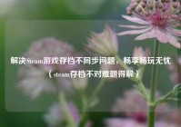 解决Steam游戏存档不同步问题，畅享畅玩无忧（steam存档不对难题得解）