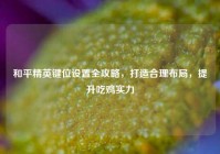 和平精英键位设置全攻略，打造合理布局，提升吃鸡实力