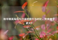 和平精英海岛与沙漠地图大小对比，究竟哪个更大？