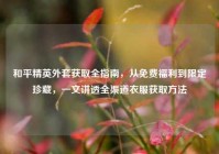 和平精英外套获取全指南，从免费福利到限定珍藏，一文讲透全渠道衣服获取方法