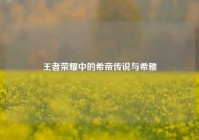 王者荣耀中的希帝传说与希雅