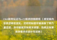 CSGO新奇玩法与ca722航班回国路线 （感觉原内容表述稍显混乱，这样的标题尽量涵盖了两方面信息，你可根据实际需求调整，如果还有更具体要求欢迎补充说明）